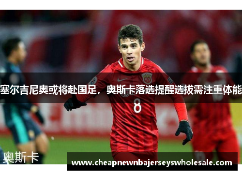 塞尔吉尼奥或将赴国足，奥斯卡落选提醒选拔需注重体能