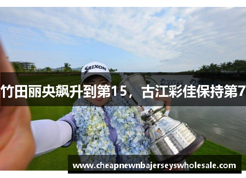 竹田丽央飙升到第15，古江彩佳保持第7