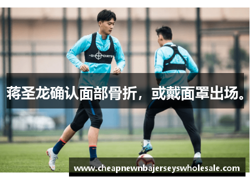 蒋圣龙确认面部骨折，或戴面罩出场。